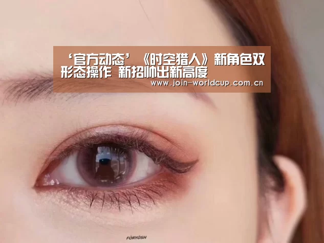 ‘官方动态’《时空猎人》新角色双形态操作 新招帅出新高度(图2) 世界杯中文网